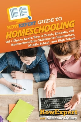 HowExpert Guide to Homeschooling: 101+ Tips to Learn How to Teach, Educate, and Homeschool Your Children for Elementary, Middle School, and High Schoo by Howexpert