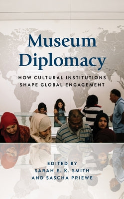 Museum Diplomacy: How Cultural Institutions Shape Global Engagement by Smith, Sarah E. K.