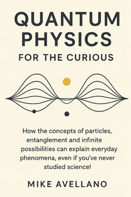 Quantum Physics for the Curious: How the concepts of particles, entanglement and infinite possibilities can explain everyday phenomena, even if you've by Avellano, Mike