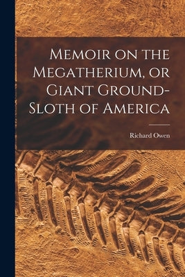 Memoir on the Megatherium, or Giant Ground-sloth of America by Owen, Richard