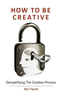 How To Be Creative: Demystifying the creative process by Pavitt, Neil