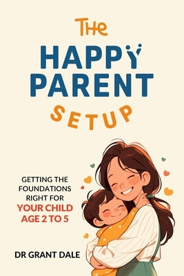 The Happy Parent Setup: Getting the foundations right for your child age 2-5 by Dale, Grant