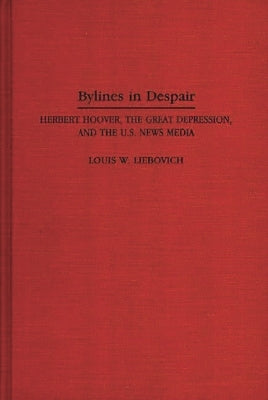 Bylines in Despair: Herbert Hoover, the Great Depression, and the U.S. News Media by Liebovich, Louis W.