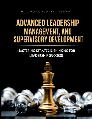Advanced Leadership, Management, and Supervisory Development: Mastering Strategic Thinking for Leadership Success by Ibrahim, Mohamed-Ali