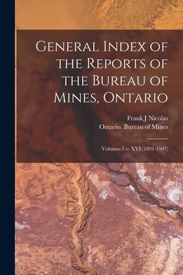 General Index of the Reports of the Bureau of Mines, Ontario [microform]: Volumes I to XVI (1891-1907) by Nicolas, Frank J.