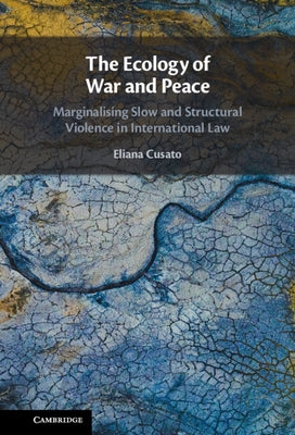 The Ecology of War and Peace: Marginalising Slow and Structural Violence in International Law by Cusato, Eliana