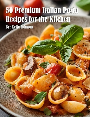 50 Premium Italian Pasta Recipes for the Kitchen by Johnson, Kelly