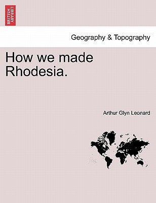How We Made Rhodesia. by Leonard, Arthur Glyn