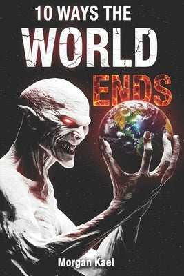 10 Ways the World Ends: Post-Apocalyptic Sci-Fi Short Stories of Disaster, Survival, and Humanity's Final Days by Kael, Morgan