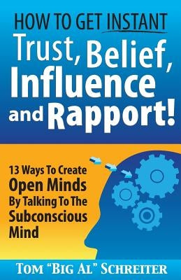 How To Get Instant Trust, Belief, Influence, and Rapport!: 13 Ways To Create Open Minds By Talking To The Subconscious Mind by Schreiter, Tom Big Al