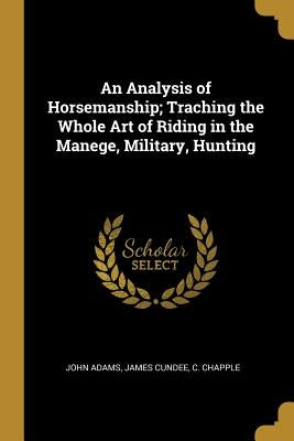 An Analysis of Horsemanship; Traching the Whole Art of Riding in the Manege, Military, Hunting by Adams, John