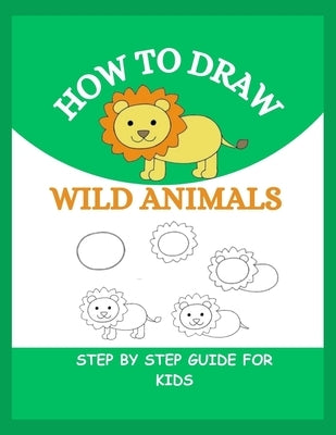How to Draw Wild Animals: Step By Step Guide To Drawing Lion, Tiger, Elephant, Zebra and Many More For Kids by Lucas, Robert