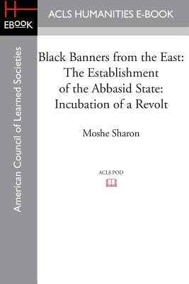 Black Banners from the East: The Establishment of the Abbasid State: Incubation of a Revolt by Sharon, Moshe