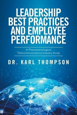 Leadership Best Practices and Employee Performance: A Phenomenological Telecommunications Industry Study by Thompson, Karl