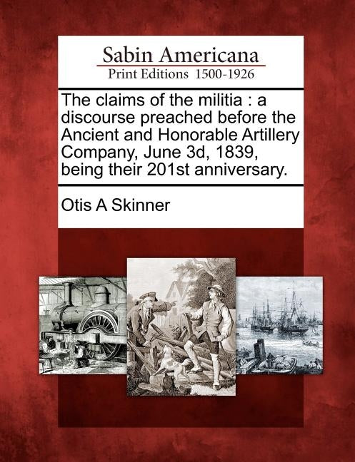 The Claims of the Militia: A Discourse Preached Before the Ancient and Honorable Artillery Company, June 3d, 1839, Being Their 201st Anniversary. by Skinner, Otis A.