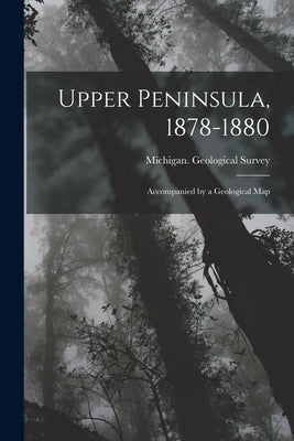 Upper Peninsula, 1878-1880: Accompanied by a Geological Map by Michigan Geological Survey
