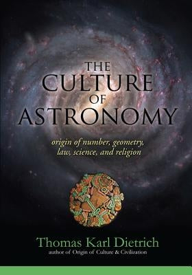 The Culture of Astronomy: Origin of Number, Geometry, Science, Law, and Religion by Dietrich, Thomas Karl