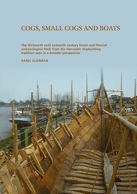 Cogs, Small Cogs, and Boats: The Thirteenth Until Sixteenth Century Dutch and Flemish Archaeological Finds from the Hanseatic Shipbuilding Traditio by Vlierman, Karel