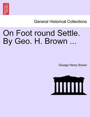 On Foot Round Settle. by Geo. H. Brown ... by Brown, George Henry
