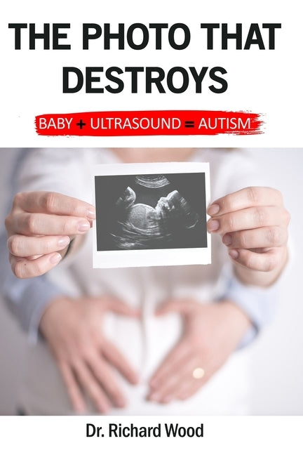 The Photo that Destroys. Autism in Simple Terms: Baby plus Ultrasound equals Autism: A world where sonogram photos are more important than a child's f by Wood, Richard