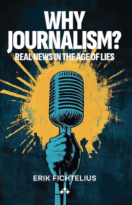 Why Journalism - Real news in the age of lies by Fichtelius, Erik