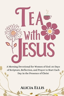Tea with Jesus: A Morning Devotional for Women of God: 30 Days of Scripture, Reflection, and Prayer to Start Each Day in the Presence of Christ by Ellis, Alicia