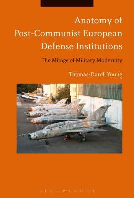 Anatomy of Post-Communist European Defense Institutions: The Mirage of Military Modernity by Young, Thomas-Durell