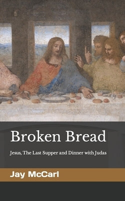 Broken Bread: Jesus, The Last Supper and Dinner with Judas by McCarl, Jay Richard