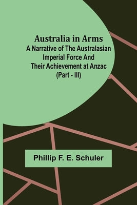 Australia in Arms; A Narrative of the Australasian Imperial Force and Their Achievement at Anzac (Part - III) by F. E. Schuler, Phillip