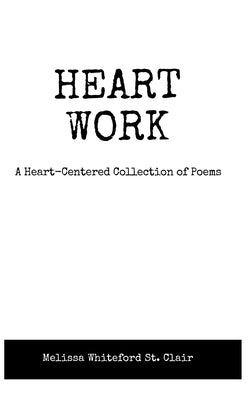 Heart Work A Heart-Centered Collection of Poems: A Heart-Centered Collection of Poems by Whiteford St Clair, Melissa
