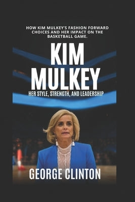 Kim Mulkey: Her Style, Strength, and Leadership - How Kim Mulkey's Fashion-Forward Choices and Her Impact on the Basketball Game (Women's Basketball B by Clinton, George