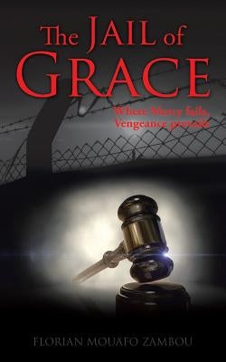 The Jail of Grace: Where Mercy fails, Vengeance prevails by Mouafo Zambou, Florian