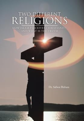 Two Different Religions: How Islam Perceives Christianity and What Is the Truth by Bishara, Safwat