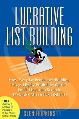 Lucrative List Building: How Everyday People Are Building Huge, Highly Profitable Opt-In Email Lists from Scratch to Make Millions Online by Hopkins, Glen