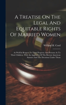A Treatise On The Legal And Equitable Rights Of Married Women: As Well In Respect To Their Property And Persons As To Their Children. With An Appendix by Cord, William H.