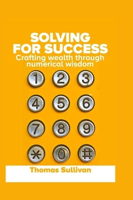 Solving for Success: Crafting Wealth through Numerical Wisdom by Sullivan, Thomas H.