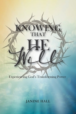 Knowing That He Will: Experiencing God's Transforming Power by Hall, Janine