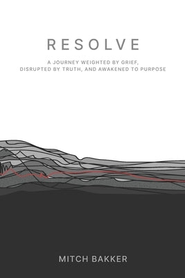 Resolve: A Journey Weighted by Grief, Disrupted by Truth, and Awakened to Purpose by Bakker, Mitch