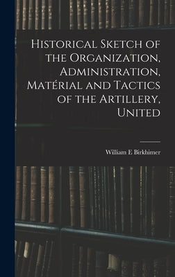 Historical Sketch of the Organization, Administration, Matérial and Tactics of the Artillery, United by Birkhimer, William E.