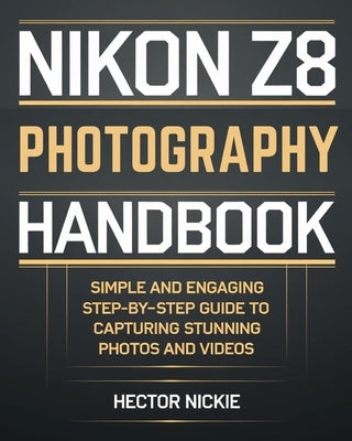 Nikon Z8 Photography Handbook: Simple and Engaging Steps-By-Step Guide to Capturing Stunning Photos and Videos by Nickie, Hector