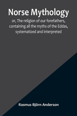 Norse mythology; or, The religion of our forefathers, containing all the myths of the Eddas, systematized and interpreted by Björn Anderson, Rasmus