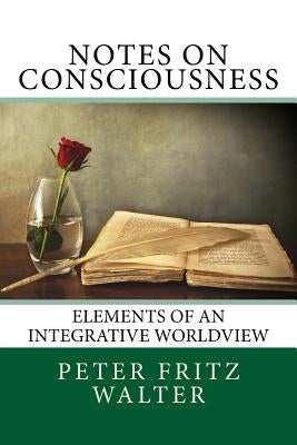 Notes on Consciousness: Elements of an Integrative Worldview by Walter, Peter Fritz
