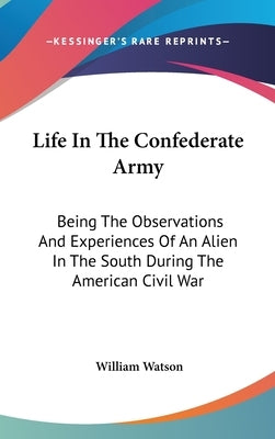 Life In The Confederate Army: Being The Observations And Experiences Of An Alien In The South During The American Civil War by Watson, William