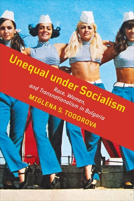 Unequal Under Socialism: Race, Women, and Transnationalism in Bulgaria by Todorova, Miglena S.