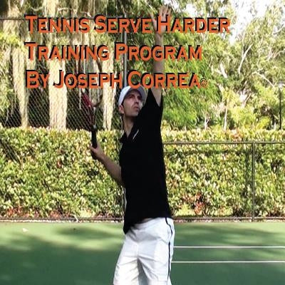 Tennis: Serve Harder Training Program Manual by Joseph Correa: Serve 10 to 20 mph faster! by Correa, Joseph