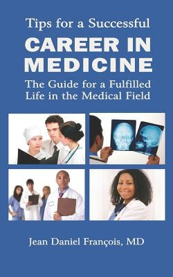 Tips For A Successful Career In Medicine: The Guide For A Fulfilled Life In The Medical Field by Francois MD, Jean Daniel