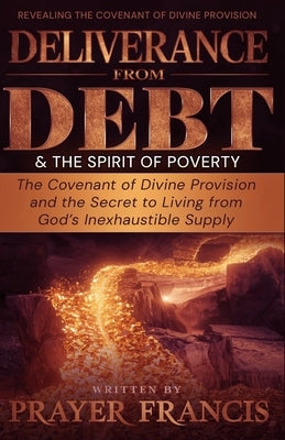 Deliverance from Debt and the Spirit of Poverty: Revealing the Covenant of Divine Provision and the Secret to Living from God's Inexhaustible Supply by Francis, Prayer