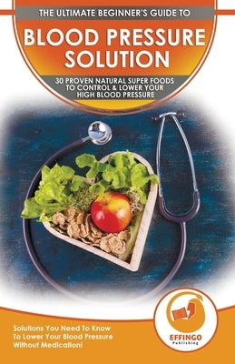 Blood Pressure Solution: The Ultimate Beginner's 30 Proven Natural Super Foods To Control & Lower Your High Blood Pressure - Solutions You Need by Daniel, Ethan