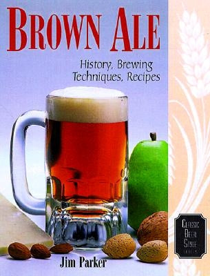 Brown Ale: History, Brewing Techniques, Recipes by Parker, Jim