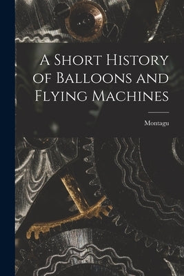 A Short History of Balloons and Flying Machines by Montagu